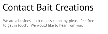 Contact Bait Creations.  We are a business to business company, please feel free to get in touch we would like to hear from you